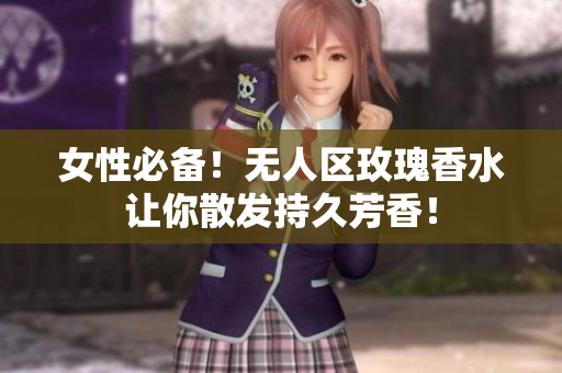女性必备！无人区玫瑰香水让你散发持久芳香！