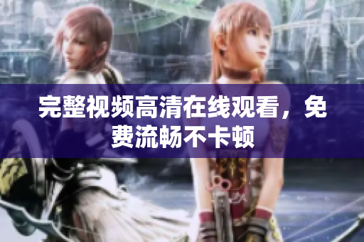 完整视频高清在线观看，免费流畅不卡顿