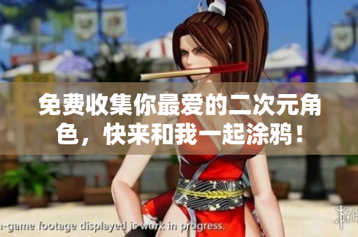 免费收集你最爱的二次元角色，快来和我一起涂鸦！