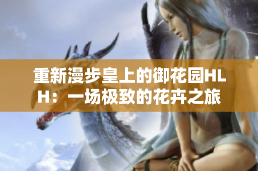 重新漫步皇上的御花园HLH：一场极致的花卉之旅