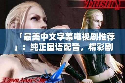 「最美中文字幕电视剧推荐」：纯正国语配音，精彩剧情催泪人心！