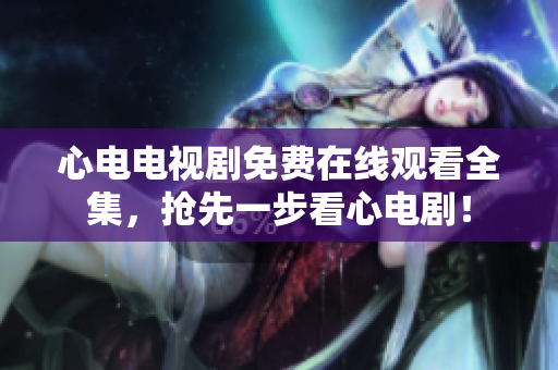 心电电视剧免费在线观看全集，抢先一步看心电剧！