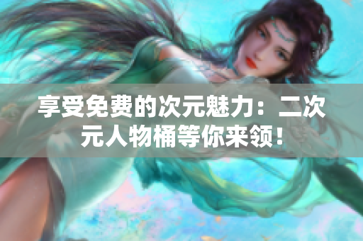 享受免费的次元魅力：二次元人物桶等你来领！