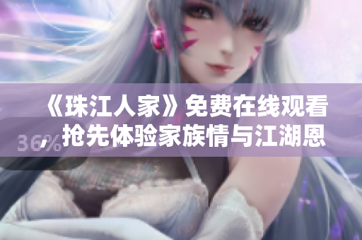 《珠江人家》免费在线观看，抢先体验家族情与江湖恩仇！