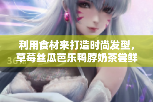 利用食材来打造时尚发型，草莓丝瓜芭乐鸭脖奶茶尝鲜