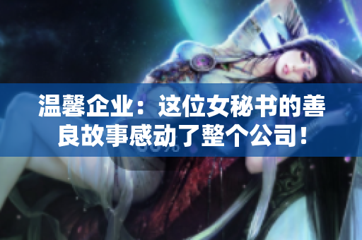 温馨企业：这位女秘书的善良故事感动了整个公司！