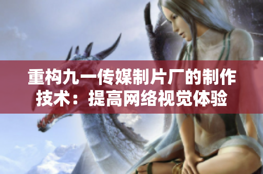 重构九一传媒制片厂的制作技术：提高网络视觉体验