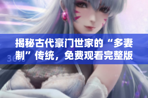 揭秘古代豪门世家的“多妻制”传统，免费观看完整版高清