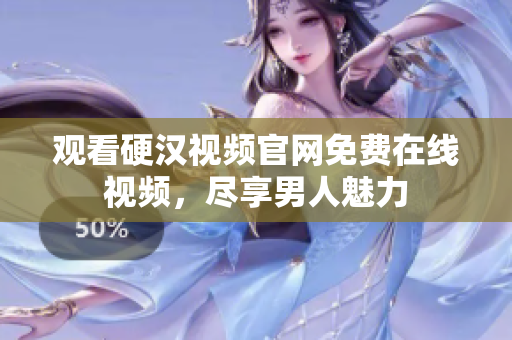 观看硬汉视频官网免费在线视频，尽享男人魅力