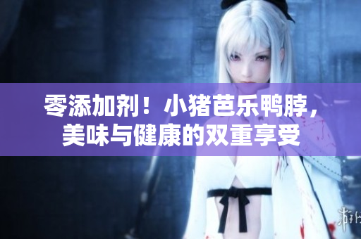 零添加剂！小猪芭乐鸭脖，美味与健康的双重享受
