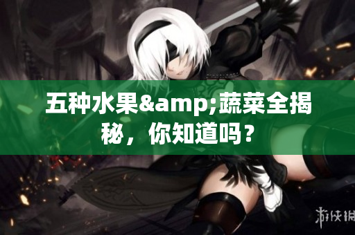 五种水果&蔬菜全揭秘，你知道吗？