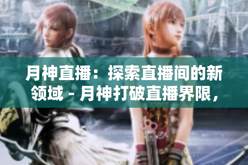 月神直播：探索直播间的新领域 - 月神打破直播界限，探索新领域
