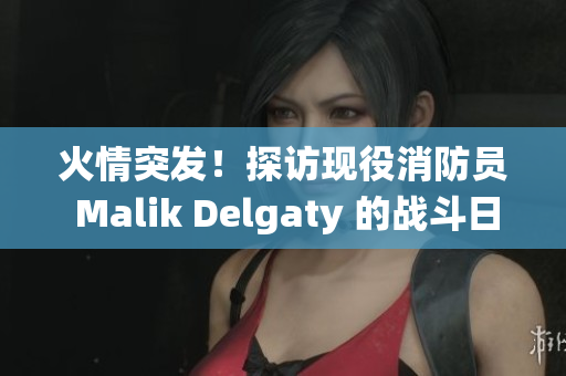 火情突发！探访现役消防员 Malik Delgaty 的战斗日常