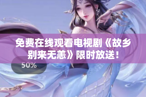 免费在线观看电视剧《故乡别来无恙》限时放送！