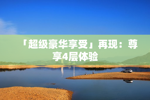 「超级豪华享受」再现：尊享4层体验