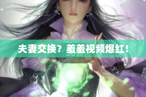 夫妻交换？羞羞视频爆红！