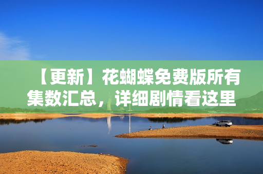 【更新】花蝴蝶免费版所有集数汇总，详细剧情看这里！