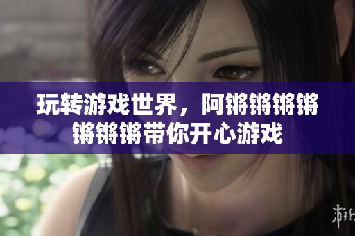 玩转游戏世界，阿锵锵锵锵锵锵锵带你开心游戏