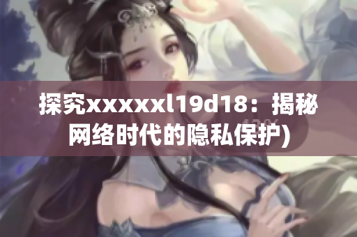 探究xxxxxl19d18：揭秘网络时代的隐私保护)