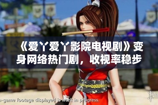《爱丫爱丫影院电视剧》变身网络热门剧，收视率稳步攀升