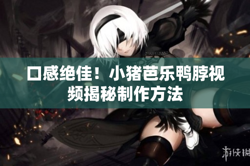 口感绝佳！小猪芭乐鸭脖视频揭秘制作方法