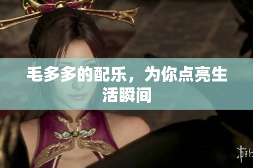 毛多多的配乐，为你点亮生活瞬间