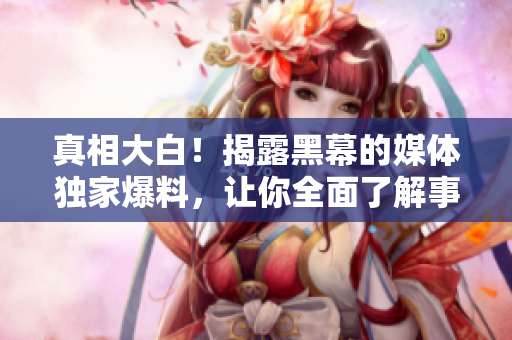 真相大白！揭露黑幕的媒体独家爆料，让你全面了解事件背后的故事！