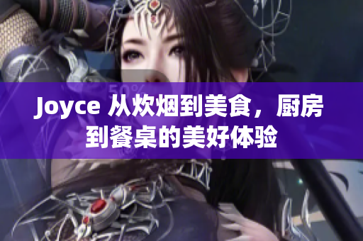Joyce 从炊烟到美食，厨房到餐桌的美好体验