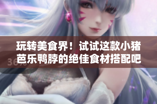 玩转美食界！试试这款小猪芭乐鸭脖的绝佳食材搭配吧