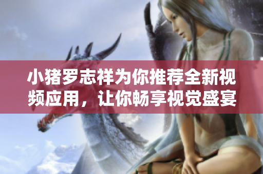 小猪罗志祥为你推荐全新视频应用，让你畅享视觉盛宴！