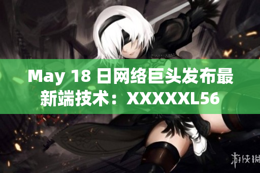 May 18 日网络巨头发布最新端技术：XXXXXL56