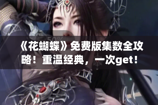 《花蝴蝶》免费版集数全攻略！重温经典，一次get！