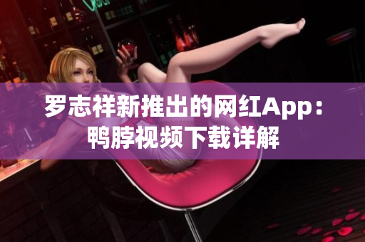 罗志祥新推出的网红App：鸭脖视频下载详解