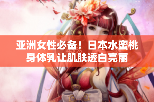 亚洲女性必备！日本水蜜桃身体乳让肌肤透白亮丽