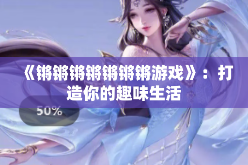 《锵锵锵锵锵锵锵游戏》：打造你的趣味生活