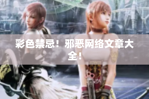 彩色禁忌！邪恶网络文章大全！