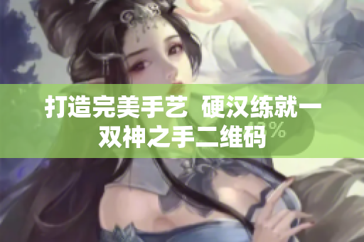打造完美手艺  硬汉练就一双神之手二维码