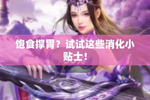 饱食撑胃？试试这些消化小贴士！