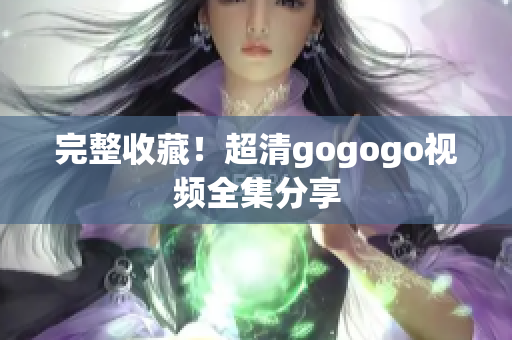 完整收藏！超清gogogo视频全集分享