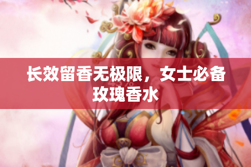 长效留香无极限，女士必备玫瑰香水