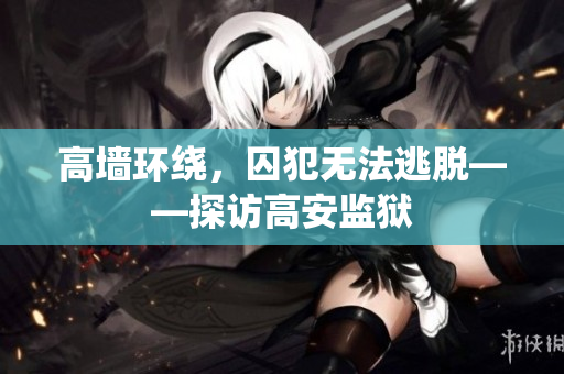 高墙环绕，囚犯无法逃脱——探访高安监狱