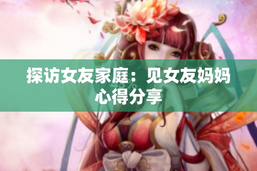 探访女友家庭：见女友妈妈心得分享