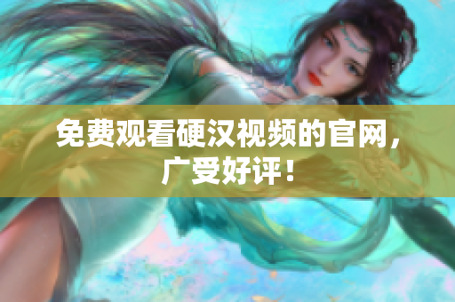 免费观看硬汉视频的官网，广受好评！