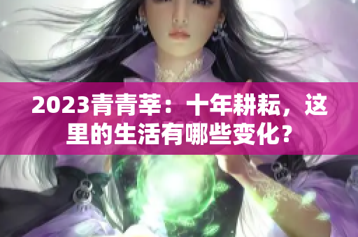 2023青青莘：十年耕耘，这里的生活有哪些变化？