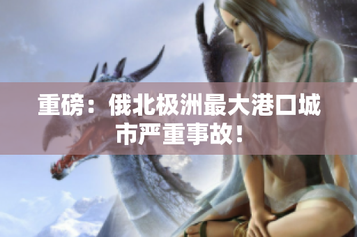 重磅：俄北极洲最大港口城市严重事故！