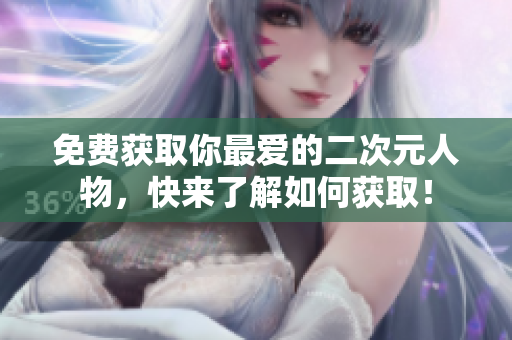 免费获取你最爱的二次元人物，快来了解如何获取！