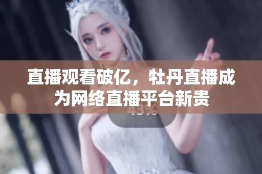 直播观看破亿，牡丹直播成为网络直播平台新贵