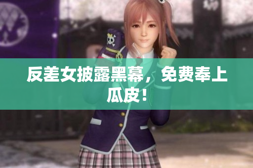 反差女披露黑幕，免费奉上瓜皮！