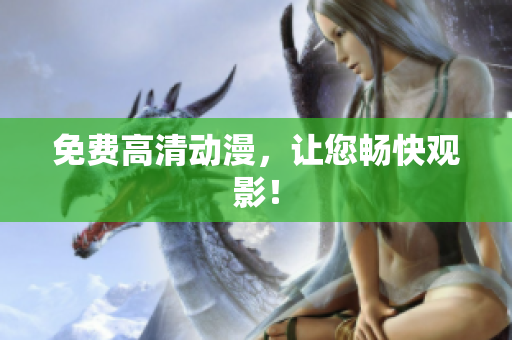 免费高清动漫，让您畅快观影！