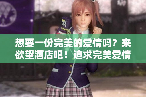 想要一份完美的爱情吗？来欲望酒店吧！追求完美爱情？欲望酒店是你的答案！